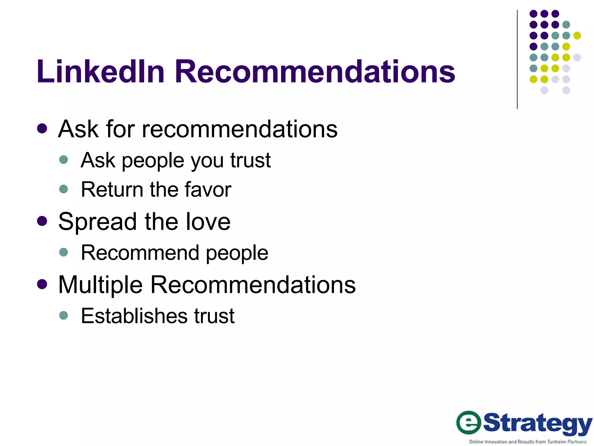 LinkedIn Recommendations Ask for recommendations Ask people you trust Return the favor Spread the love Recommend people Multiple Recommendations Establishes trust 
