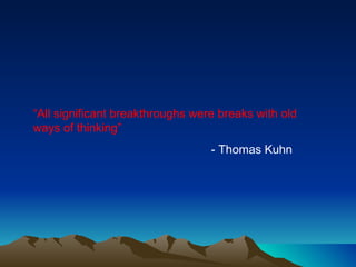 “ All significant breakthroughs were breaks with old ways of thinking” - Thomas Kuhn 