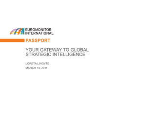 1




                 PASSPORT

                 YOUR GATEWAY TO GLOBAL
                 STRATEGIC INTELLIGENCE
                 LORETA LINGYTE
                 MARCH 14, 2011




© Euromonitor International
 