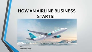 HOW AN AIRLINE BUSINESS
STARTS!
BY :
RANUM IMRAN
 