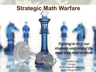 Strategic Math Warfare

Fighting to help our
students understand the
math they need to know
Michelle Fox
Principal
Rocky Ridge Elementary
Bethel School District

 