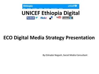 UNICEF Ethiopia Digital
ECO Digital Media Strategy Presentation
By Elshadai Negash, Social Media Consultant
 
