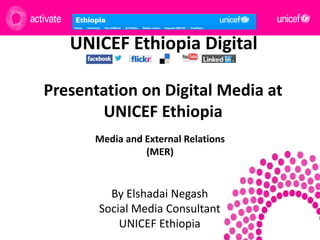 UNICEF Ethiopia Digital
Presentation on Digital Media at
UNICEF Ethiopia
Media and External Relations
(MER)

By Elshadai Negash
Social Media Consultant
UNICEF Ethiopia

 