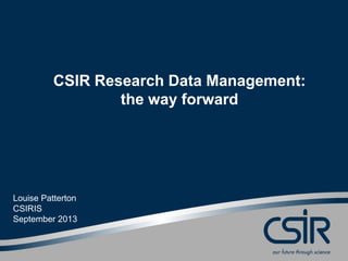 CSIR Research Data Management:
the way forward
Louise Patterton
CSIRIS
September 2013
 