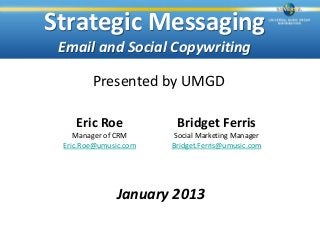 Strategic Messaging
 Email and Social Copywriting

        Presented by UMGD

    Eric Roe            Bridget Ferris
    Manager of CRM      Social Marketing Manager
 Eric.Roe@umusic.com   Bridget.Ferris@umusic.com




              January 2013
 