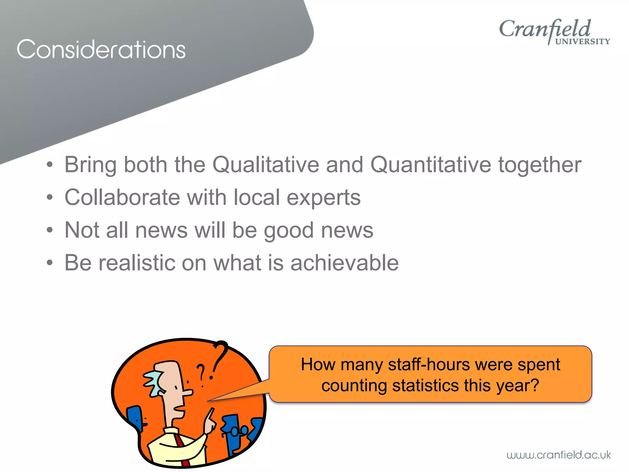 Considerations



  •   Bring both the Qualitative and Quantitative together
  •   Collaborate with local experts
  •   Not all news will be good news
  •   Be realistic on what is achievable



                             How many staff-hours were spent
                               counting statistics this year?
 