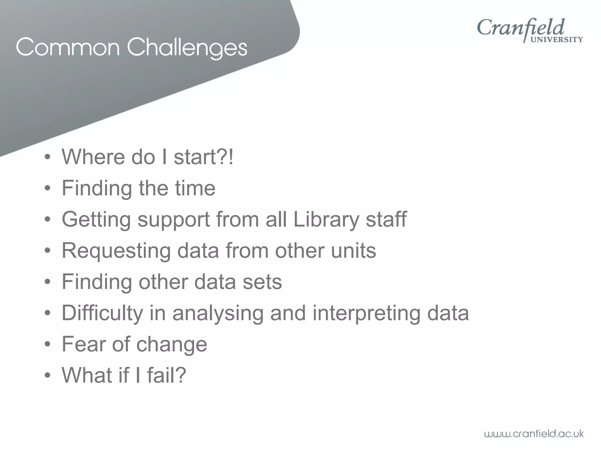 Common Challenges



  •   Where do I start?!
  •   Finding the time
  •   Getting support from all Library staff
  •   Requesting data from other units
  •   Finding other data sets
  •   Difficulty in analysing and interpreting data
  •   Fear of change
  •   What if I fail?
 