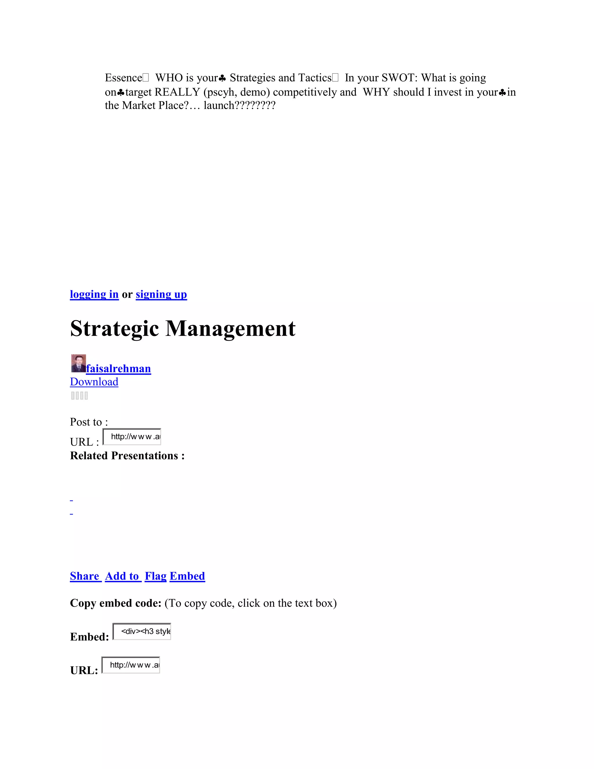 Essence WHO is your Strategies and Tactics In your SWOT: What is going
        on target REALLY (pscyh, demo) competitively and WHY should I invest in your in
        the Market Place?… launch????????




logging in or signing up


Strategic Management
  faisalrehman
Download


Post to :
            http://w w w .au
URL :
Related Presentations :




Share Add to Flag Embed

Copy embed code: (To copy code, click on the text box)

               <div><h3 style
Embed:

            http://w w w .au
URL:
 