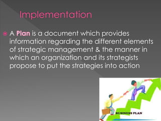  A is a document which provides
information regarding the different elements
of strategic management & the manner in
which an organization and its strategists
propose to put the strategies into action
 