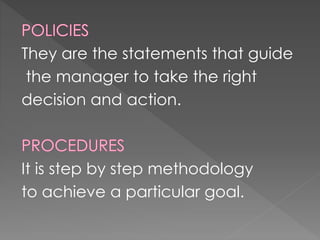 They are the statements that guide
the manager to take the right
decision and action.
It is step by step methodology
to achieve a particular goal.
 