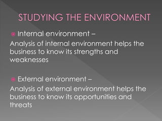  Internal environment –
Analysis of internal environment helps the
business to know its strengths and
weaknesses
 External environment –
Analysis of external environment helps the
business to know its opportunities and
threats
 