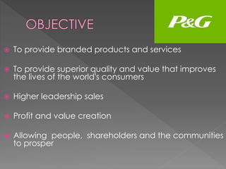  To provide branded products and services
 To provide superior quality and value that improves
the lives of the world's consumers
 Higher leadership sales
 Profit and value creation
 Allowing people, shareholders and the communities
to prosper
 