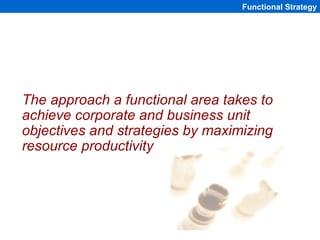 Functional Strategy




The approach a functional area takes to
achieve corporate and business unit
objectives and strateg...