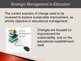 The current scenario of change need to be
reviewed to explore sustainable improvement, as
priority objective in educational management.
Changes are focused on
improvement for
sustainability, and on the
educational establishment
itself.
 