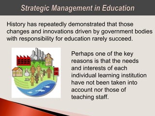 Perhaps one of the key
reasons is that the needs
and interests of each
individual learning institution
have not been taken into
account nor those of
teaching staff.
History has repeatedly demonstrated that those
changes and innovations driven by government bodies
with responsibility for education rarely succeed.
 