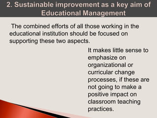 The combined efforts of all those working in the
educational institution should be focused on
supporting these two aspects.
It makes little sense to
emphasize on
organizational or
curricular change
processes, if these are
not going to make a
positive impact on
classroom teaching
practices.
 