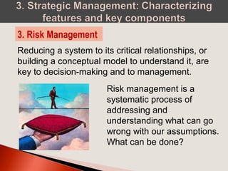 Reducing a system to its critical relationships, or
building a conceptual model to understand it, are
key to decision-making and to management.
3. Risk Management
Risk management is a
systematic process of
addressing and
understanding what can go
wrong with our assumptions.
What can be done?
 