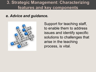 Support for teaching staff,
to enable them to address
issues and identify specific
solutions to challenges that
arise in the teaching
process, is vital.
e. Advice and guidance.
 