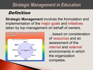 Strategic Management involves the formulation and
implementation of the major goals and initiatives
taken by top management on behalf of owners,
…based on consideration
of resources and an
assessment of the
internal and external
environments in which
the organization
competes.
 