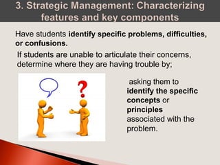 Have students identify specific problems, difficulties,
or confusions.
If students are unable to articulate their concerns,
determine where they are having trouble by;
asking them to
identify the specific
concepts or
principles
associated with the
problem.
 