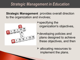 Strategic Management provides overall direction
to the organization and involves;
specifying the
organization's objectives,
developing policies and
plans designed to achieve
these objectives, and then
 allocating resources to
implement the plans.
 