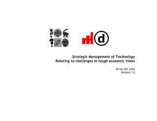 Strategic Management of Technology
Relating to challenges in tough economic times

                                   M van der Leek
                                      Version 1.0
 