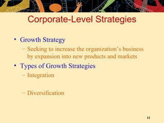 Corporate-Level Strategies Growth Strategy Seeking to increase the organization’s business by expansion into new products and markets Types of Growth Strategies Integration Diversification 