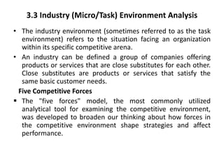 3.3 Industry (Micro/Task) Environment Analysis
• The industry environment (sometimes referred to as the task
environment) ...