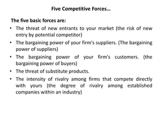 Five Competitive Forces…
• Porter argues that the stronger each of these forces is, the
more limited is the ability of est...