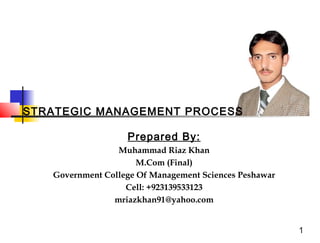 STRATEGIC MANAGEMENT PROCESS
Prepared By:
Muhammad Riaz Khan
M.Com (Final)
Government College Of Management Sciences Peshawar
Cell: +923139533123
mriazkhan91@yahoo.com
1

 