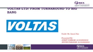 VOLTAS LTD: FROM TURNAROUND TO BIG
BANG
Guide: Dr. Ameet Sao
Presented By:
ANKIT SARKAR: A13558922032
AYUSH PARASAR: A13558922023
 