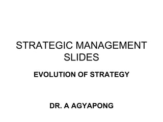 STRATEGIC MANAGEMENT
SLIDES
EVOLUTION OF STRATEGY
DR. A AGYAPONG
 