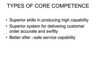 TYPES OF CORE COMPETENCE
• Superior skills in producing high capability
• Superior system for delivering customer
order accurate and swiftly
• Better after –sale service capability
 