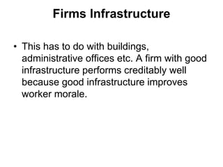 Firms Infrastructure
• This has to do with buildings,
administrative offices etc. A firm with good
infrastructure performs creditably well
because good infrastructure improves
worker morale.
 