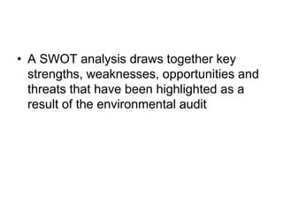 • A SWOT analysis draws together key
strengths, weaknesses, opportunities and
threats that have been highlighted as a
result of the environmental audit
 