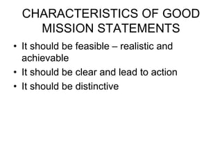 CHARACTERISTICS OF GOOD
MISSION STATEMENTS
• It should be feasible – realistic and
achievable
• It should be clear and lead to action
• It should be distinctive
 
