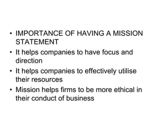 • IMPORTANCE OF HAVING A MISSION
STATEMENT
• It helps companies to have focus and
direction
• It helps companies to effectively utilise
their resources
• Mission helps firms to be more ethical in
their conduct of business
 