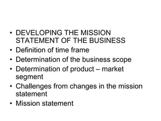 • DEVELOPING THE MISSION
STATEMENT OF THE BUSINESS
• Definition of time frame
• Determination of the business scope
• Determination of product – market
segment
• Challenges from changes in the mission
statement
• Mission statement
 
