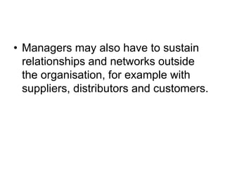 • Managers may also have to sustain
relationships and networks outside
the organisation, for example with
suppliers, distributors and customers.
 