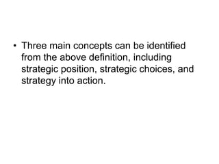 • Three main concepts can be identified
from the above definition, including
strategic position, strategic choices, and
strategy into action.
 