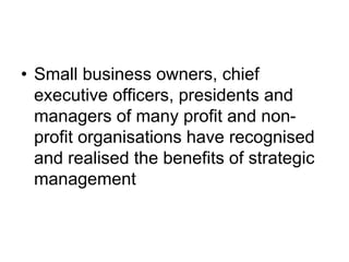 • Small business owners, chief
executive officers, presidents and
managers of many profit and non-
profit organisations have recognised
and realised the benefits of strategic
management
 