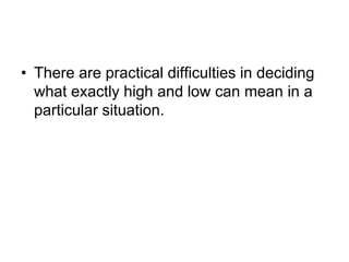 • There are practical difficulties in deciding
what exactly high and low can mean in a
particular situation.
 