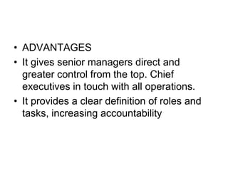 • ADVANTAGES
• It gives senior managers direct and
greater control from the top. Chief
executives in touch with all operations.
• It provides a clear definition of roles and
tasks, increasing accountability
 