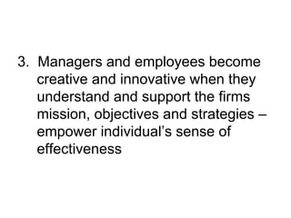 3. Managers and employees become
creative and innovative when they
understand and support the firms
mission, objectives and strategies –
empower individual’s sense of
effectiveness
 