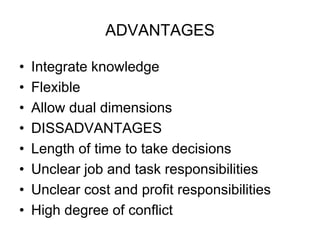 ADVANTAGES
• Integrate knowledge
• Flexible
• Allow dual dimensions
• DISSADVANTAGES
• Length of time to take decisions
• Unclear job and task responsibilities
• Unclear cost and profit responsibilities
• High degree of conflict
 