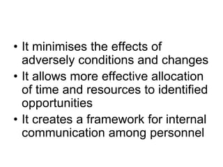 • It minimises the effects of
adversely conditions and changes
• It allows more effective allocation
of time and resources to identified
opportunities
• It creates a framework for internal
communication among personnel
 