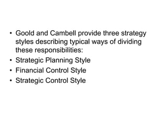 • Goold and Cambell provide three strategy
styles describing typical ways of dividing
these responsibilities:
• Strategic Planning Style
• Financial Control Style
• Strategic Control Style
 