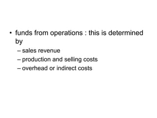 • funds from operations : this is determined
by
– sales revenue
– production and selling costs
– overhead or indirect costs
 
