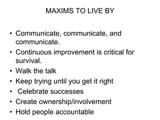 MAXIMS TO LIVE BY
• Communicate, communicate, and
communicate.
• Continuous improvement is critical for
survival.
• Walk the talk
• Keep trying until you get it right
• Celebrate successes
• Create ownership/involvement
• Hold people accountable
 
