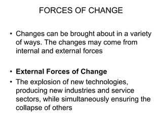 FORCES OF CHANGE
• Changes can be brought about in a variety
of ways. The changes may come from
internal and external forces
• External Forces of Change
• The explosion of new technologies,
producing new industries and service
sectors, while simultaneously ensuring the
collapse of others
 